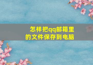 怎样把qq邮箱里的文件保存到电脑