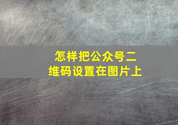 怎样把公众号二维码设置在图片上