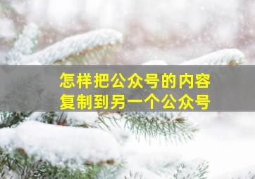 怎样把公众号的内容复制到另一个公众号