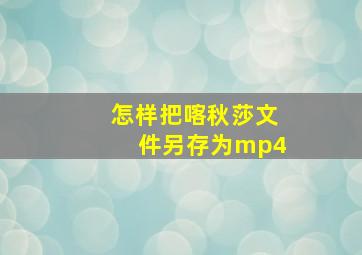 怎样把喀秋莎文件另存为mp4