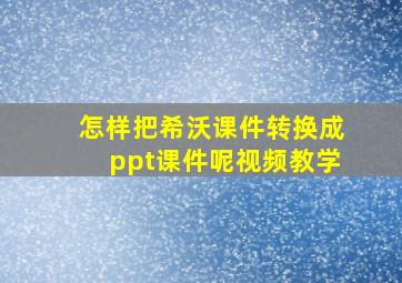 怎样把希沃课件转换成ppt课件呢视频教学