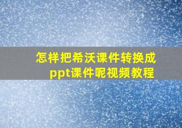 怎样把希沃课件转换成ppt课件呢视频教程