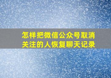 怎样把微信公众号取消关注的人恢复聊天记录