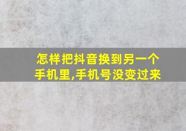 怎样把抖音换到另一个手机里,手机号没变过来