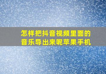 怎样把抖音视频里面的音乐导出来呢苹果手机