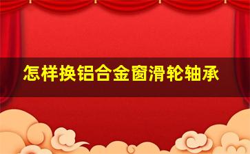 怎样换铝合金窗滑轮轴承