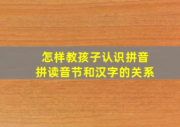 怎样教孩子认识拼音拼读音节和汉字的关系