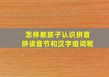 怎样教孩子认识拼音拼读音节和汉字组词呢