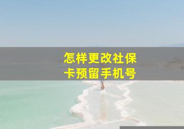 怎样更改社保卡预留手机号