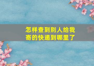 怎样查到别人给我寄的快递到哪里了