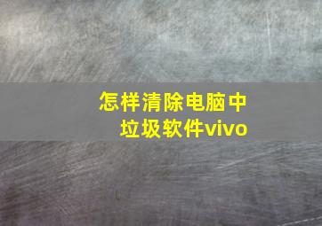 怎样清除电脑中垃圾软件vivo