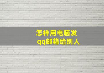 怎样用电脑发qq邮箱给别人