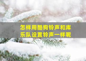 怎样用酷狗铃声和库乐队设置铃声一样呢