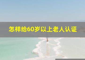 怎样给60岁以上老人认证