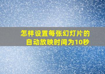 怎样设置每张幻灯片的自动放映时间为10秒