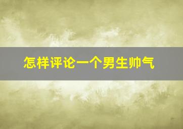 怎样评论一个男生帅气