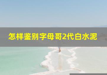 怎样鉴别字母哥2代白水泥