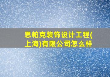 思帕克装饰设计工程(上海)有限公司怎么样