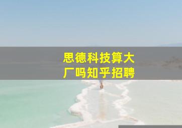 思德科技算大厂吗知乎招聘