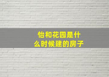 怡和花园是什么时候建的房子