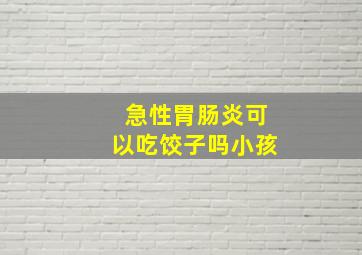 急性胃肠炎可以吃饺子吗小孩