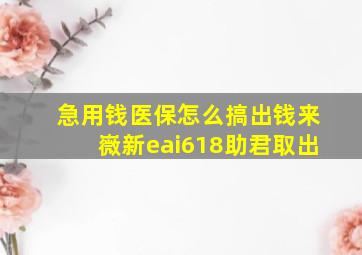 急用钱医保怎么搞出钱来嶶新eai618助君取出