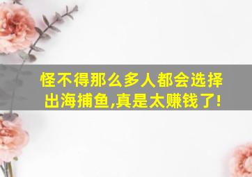 怪不得那么多人都会选择出海捕鱼,真是太赚钱了!