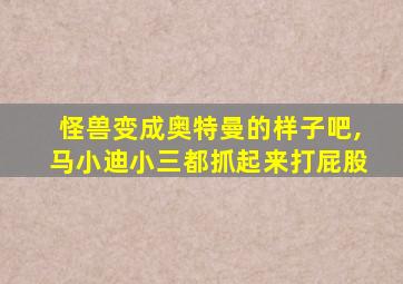 怪兽变成奥特曼的样子吧,马小迪小三都抓起来打屁股