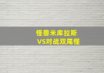 怪兽米库拉斯VS对战双尾怪