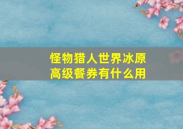 怪物猎人世界冰原高级餐券有什么用