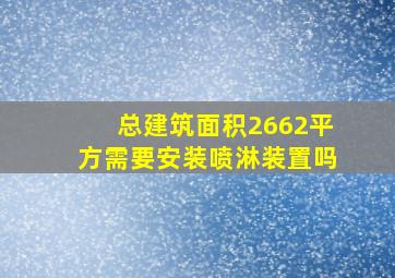 总建筑面积2662平方需要安装喷淋装置吗