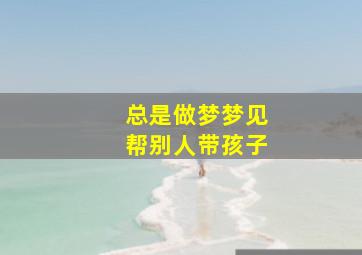 总是做梦梦见帮别人带孩子