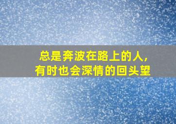 总是奔波在路上的人,有时也会深情的回头望