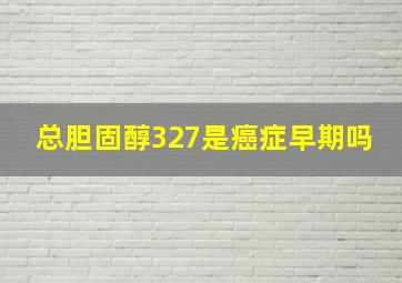 总胆固醇327是癌症早期吗