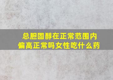 总胆固醇在正常范围内偏高正常吗女性吃什么药