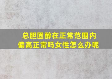 总胆固醇在正常范围内偏高正常吗女性怎么办呢