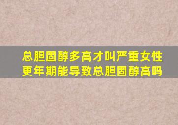 总胆固醇多高才叫严重女性更年期能导致总胆固醇高吗