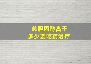 总胆固醇高于多少要吃药治疗