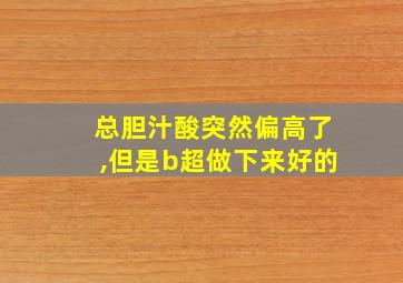 总胆汁酸突然偏高了,但是b超做下来好的