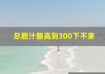 总胆汁酸高到300下不来