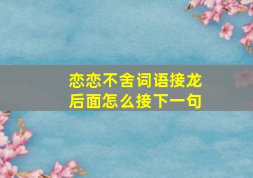 恋恋不舍词语接龙后面怎么接下一句