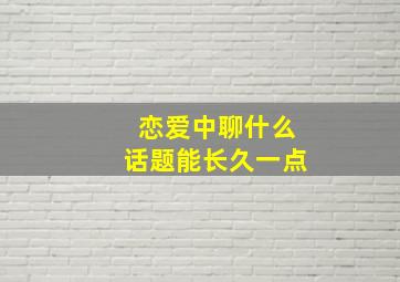 恋爱中聊什么话题能长久一点