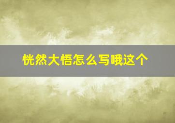 恍然大悟怎么写哦这个