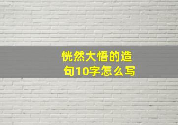 恍然大悟的造句10字怎么写