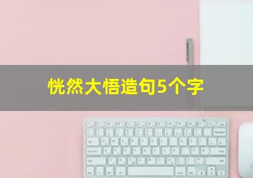 恍然大悟造句5个字