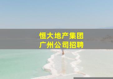 恒大地产集团广州公司招聘