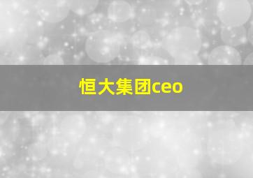 恒大集团ceo