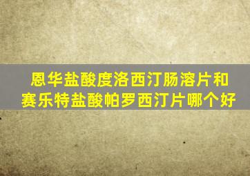 恩华盐酸度洛西汀肠溶片和赛乐特盐酸帕罗西汀片哪个好