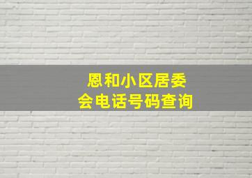 恩和小区居委会电话号码查询