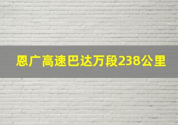 恩广高速巴达万段238公里